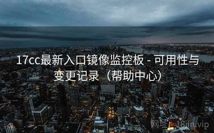 17cc最新入口镜像监控板 - 可用性与变更记录（帮助中心）