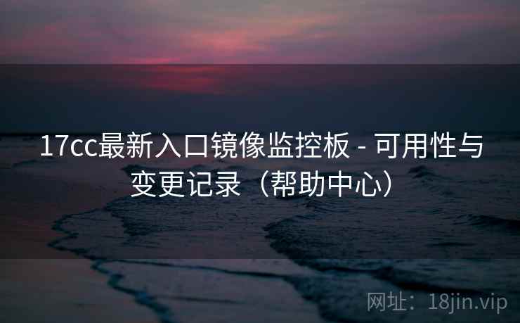 17cc最新入口镜像监控板 - 可用性与变更记录（帮助中心）