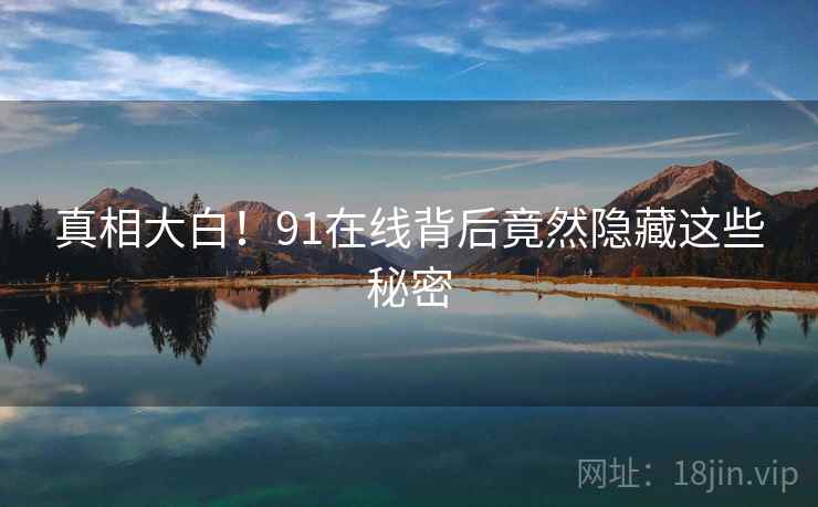 真相大白！91在线背后竟然隐藏这些秘密