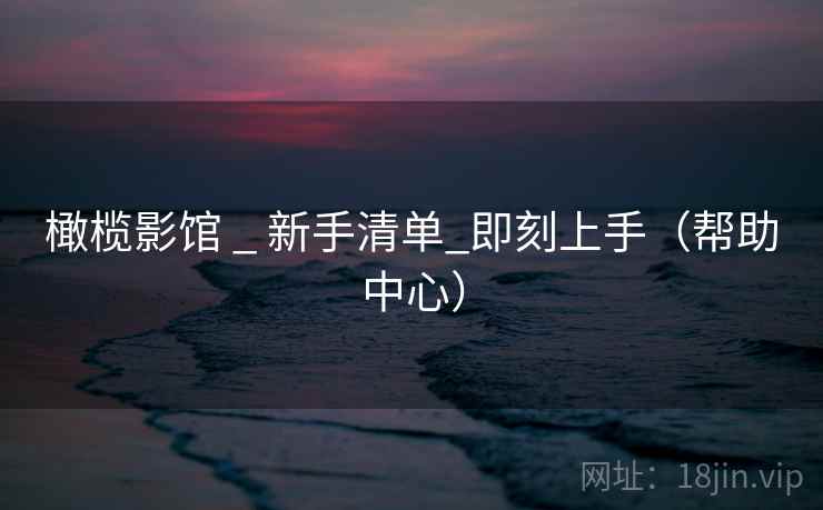 橄榄影馆 _ 新手清单_即刻上手（帮助中心）