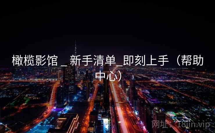橄榄影馆 _ 新手清单_即刻上手（帮助中心）