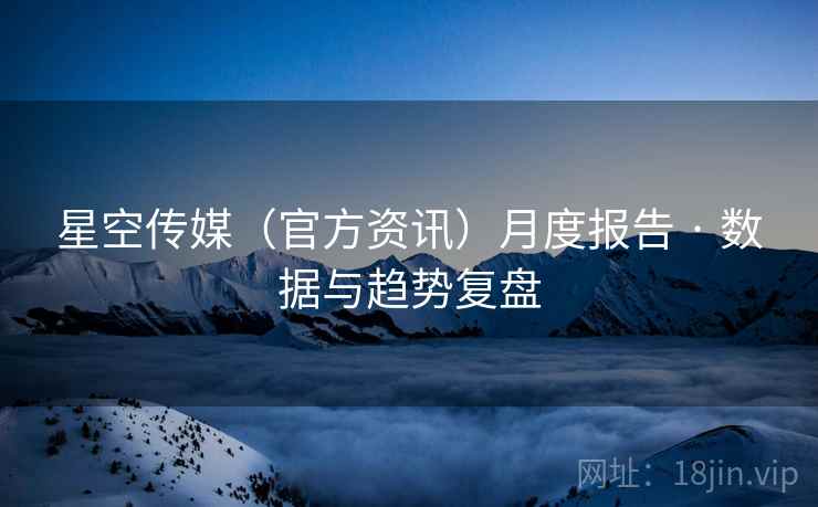 星空传媒（官方资讯）月度报告 · 数据与趋势复盘