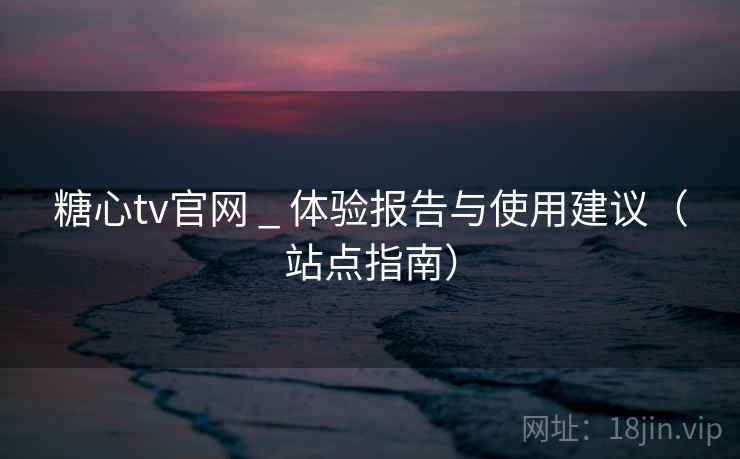 糖心tv官网 _ 体验报告与使用建议（站点指南）