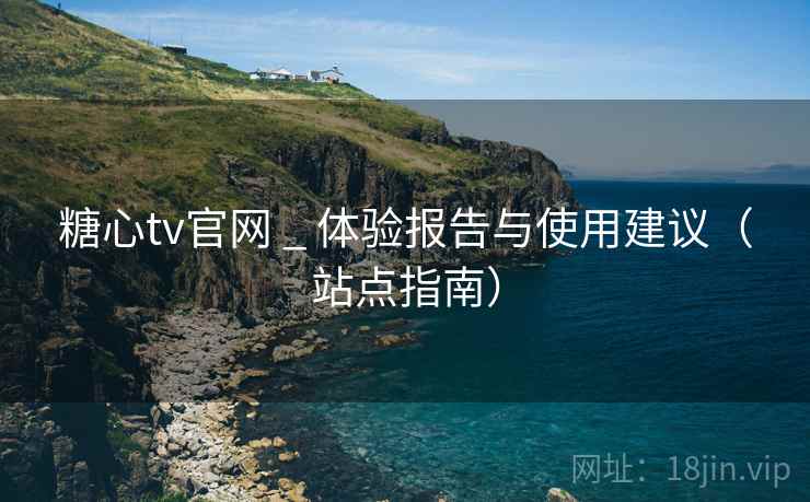 糖心tv官网 _ 体验报告与使用建议（站点指南）