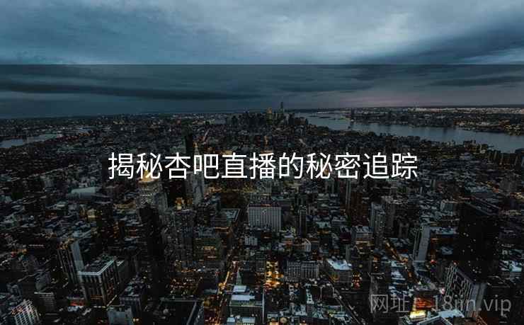 揭秘杏吧直播的秘密追踪