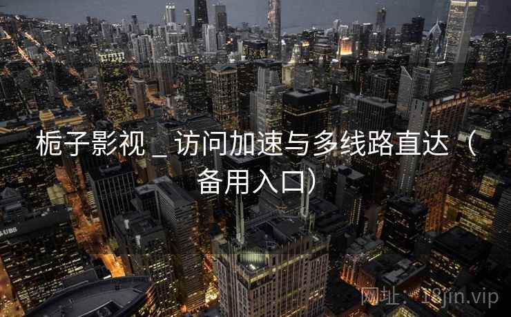 栀子影视 _ 访问加速与多线路直达（备用入口）