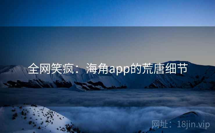 全网笑疯：海角app的荒唐细节
