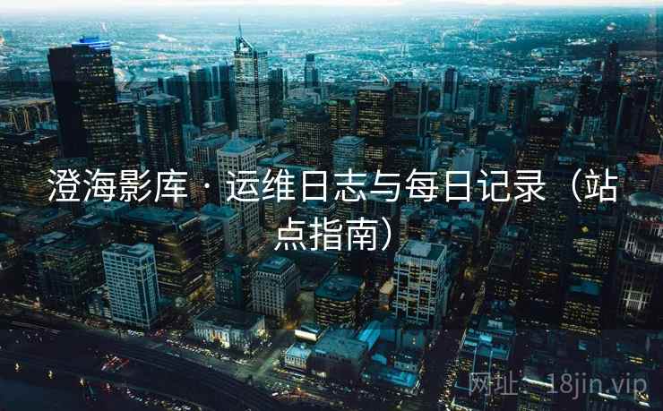 澄海影库 · 运维日志与每日记录（站点指南）