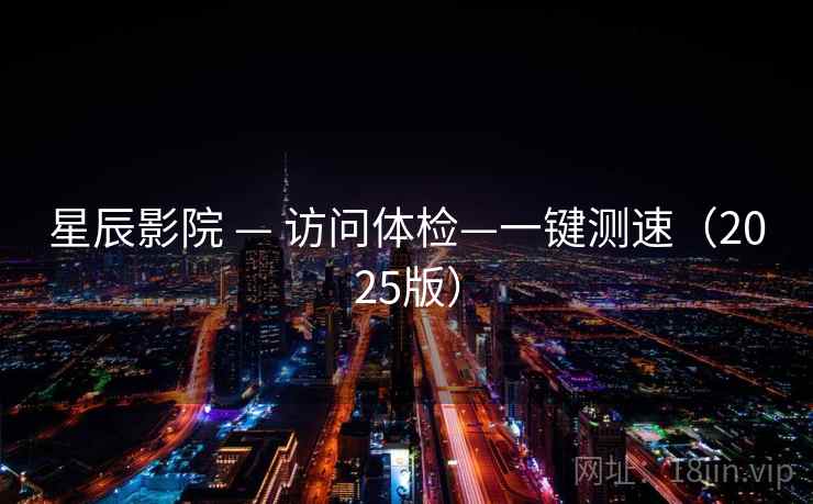 星辰影院 — 访问体检—一键测速（2025版）