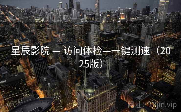 星辰影院 — 访问体检—一键测速（2025版）