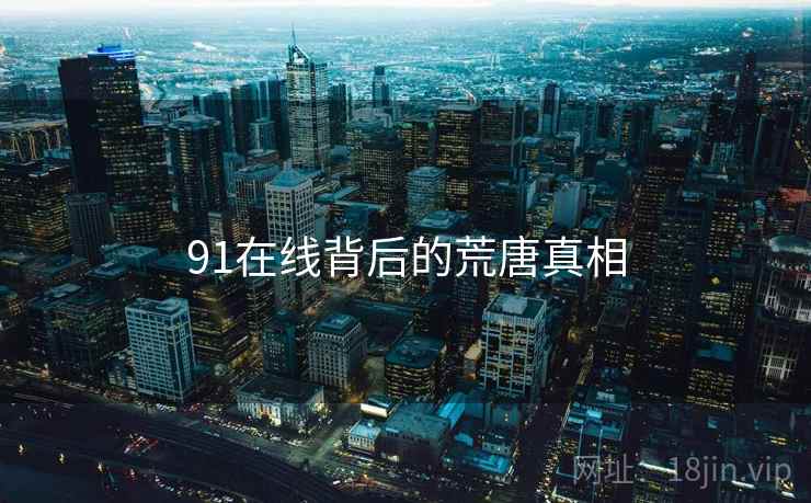91在线背后的荒唐真相
