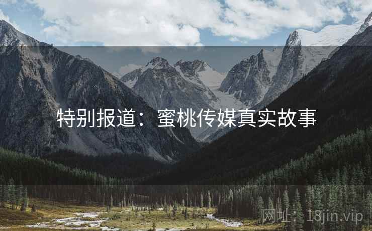 特别报道：蜜桃传媒真实故事