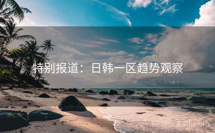 特别报道：日韩一区趋势观察