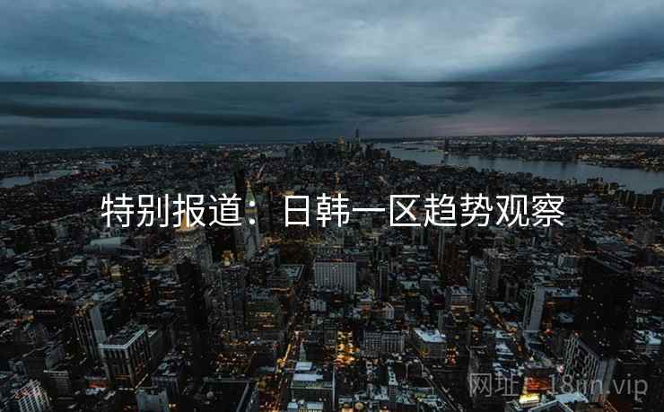 特别报道：日韩一区趋势观察