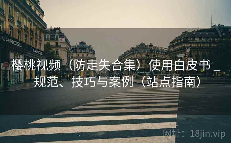 樱桃视频（防走失合集）使用白皮书 _ 规范、技巧与案例（站点指南）