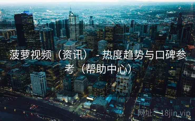 菠萝视频（资讯） - 热度趋势与口碑参考（帮助中心）