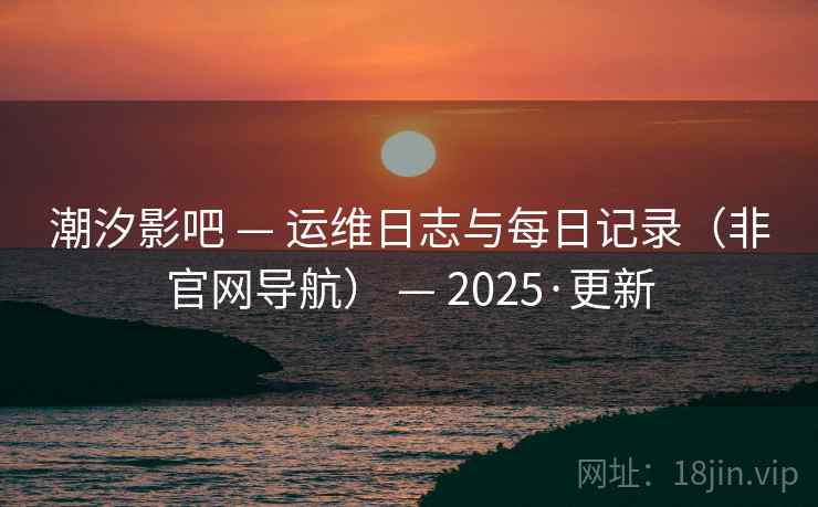 潮汐影吧 — 运维日志与每日记录(非官网导航) — 2025·更新