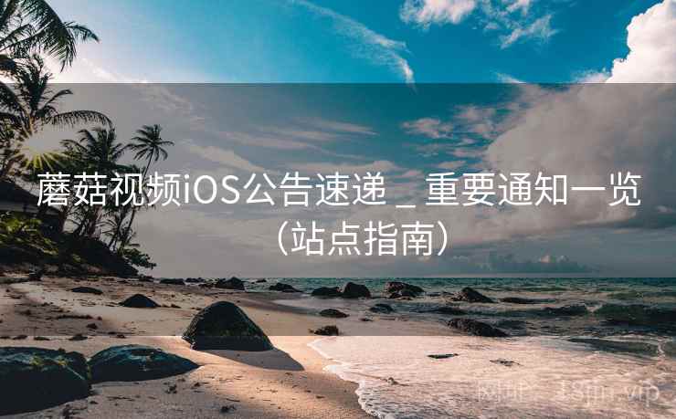蘑菇视频iOS公告速递 _ 重要通知一览(站点指南) 蘑菇视频iOS公告速递 _ 重要通知一览(站点指南)