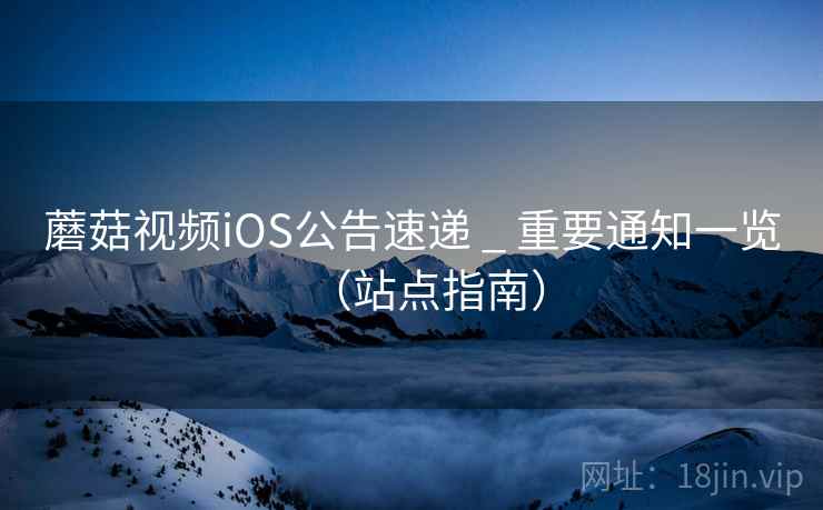 蘑菇视频iOS公告速递 _ 重要通知一览(站点指南) 蘑菇视频iOS公告速递 _ 重要通知一览(站点指南)