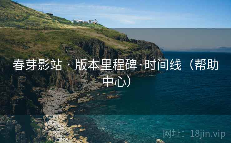 春芽影站 · 版本里程碑·时间线(帮助中心) 春芽影站 · 版本里程碑·时间线(帮助中心)