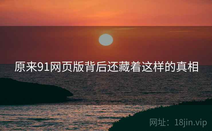 原来91网页版背后还藏着这样的真相