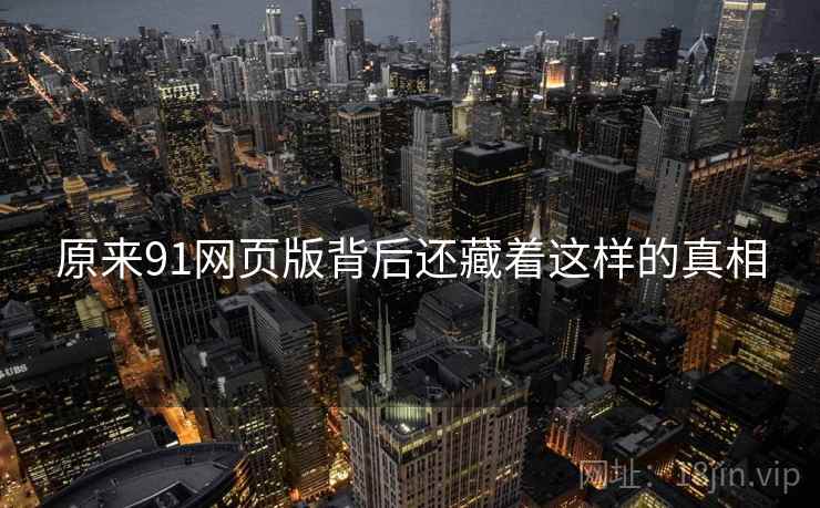 原来91网页版背后还藏着这样的真相 原来91网页版背后还藏着这样的真相