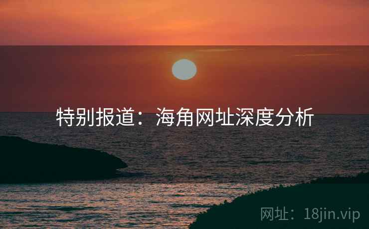特别报道：海角网址深度分析