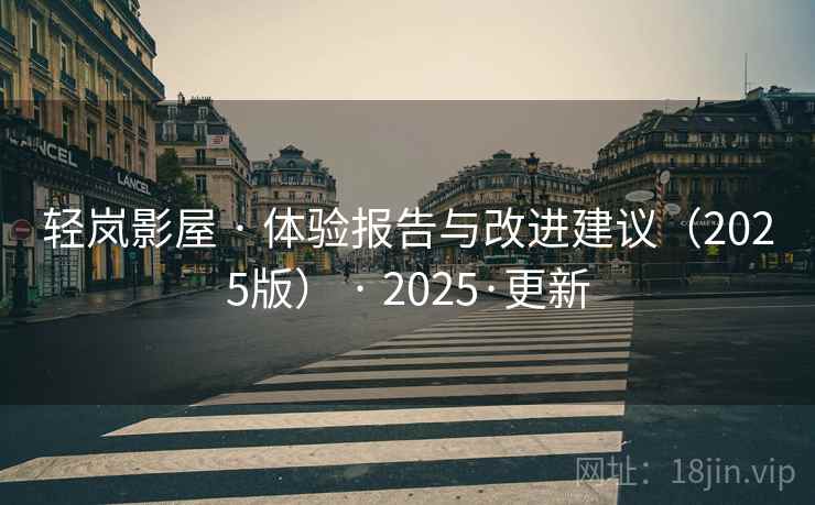 轻岚影屋 · 体验报告与改进建议(2025版) · 2025·更新 轻岚影屋 · 体验报告与改进建议(2025版) · 2025·更新