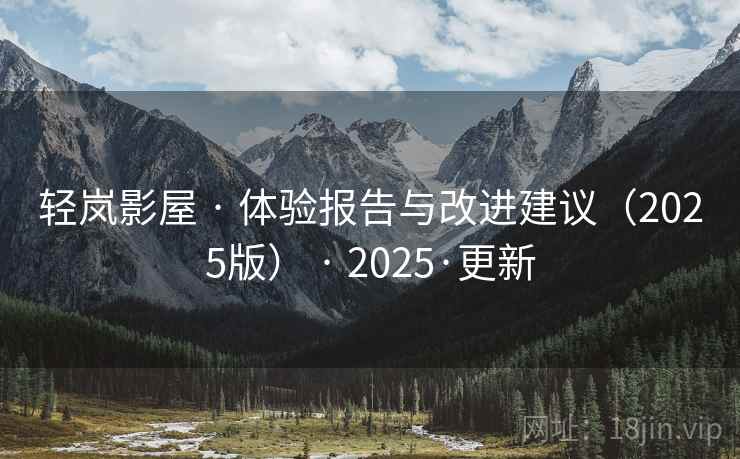 轻岚影屋 · 体验报告与改进建议(2025版) · 2025·更新 轻岚影屋 · 体验报告与改进建议(2025版) · 2025·更新