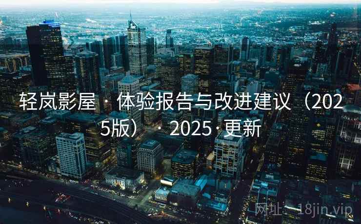 轻岚影屋 · 体验报告与改进建议(2025版) · 2025·更新 轻岚影屋 · 体验报告与改进建议(2025版) · 2025·更新