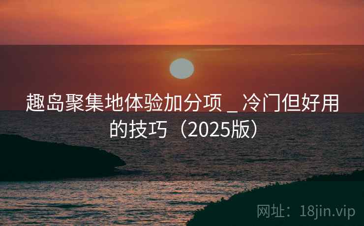 趣岛聚集地体验加分项 _ 冷门但好用的技巧(2025版) 趣岛聚集地体验加分项 _ 冷门但好用的技巧(2025版)