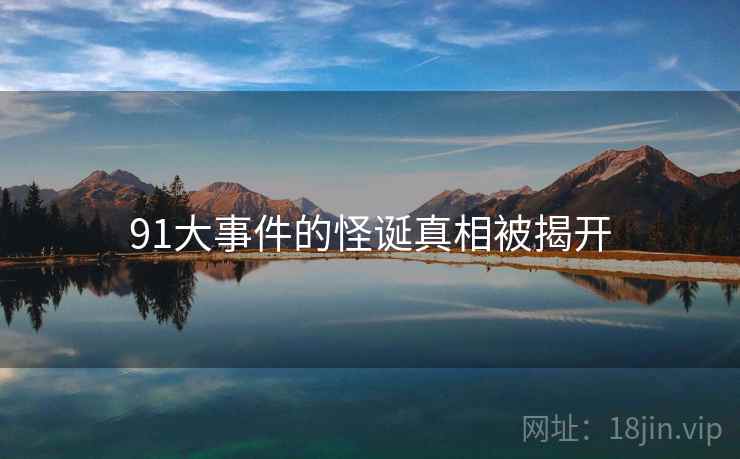 91大事件的怪诞真相被揭开 91大事件的怪诞真相被揭开