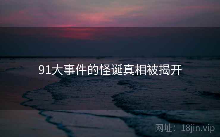 91大事件的怪诞真相被揭开 91大事件的怪诞真相被揭开