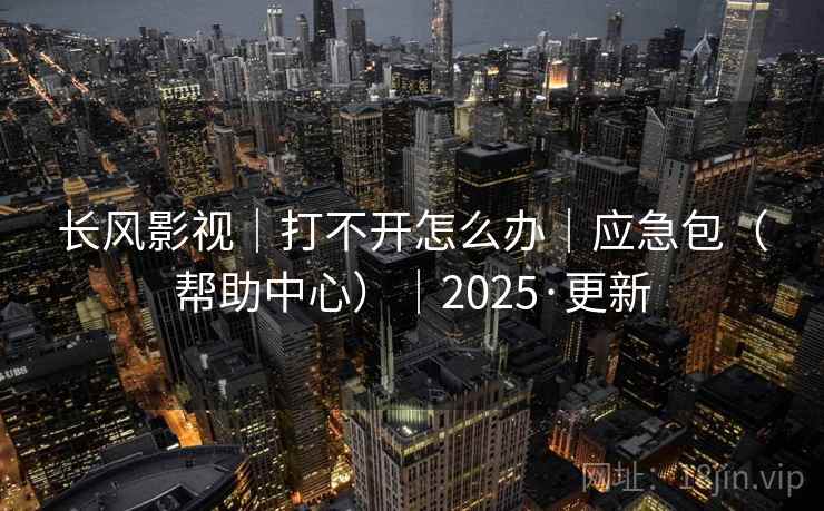长风影视|打不开怎么办|应急包(帮助中心)|2025·更新
