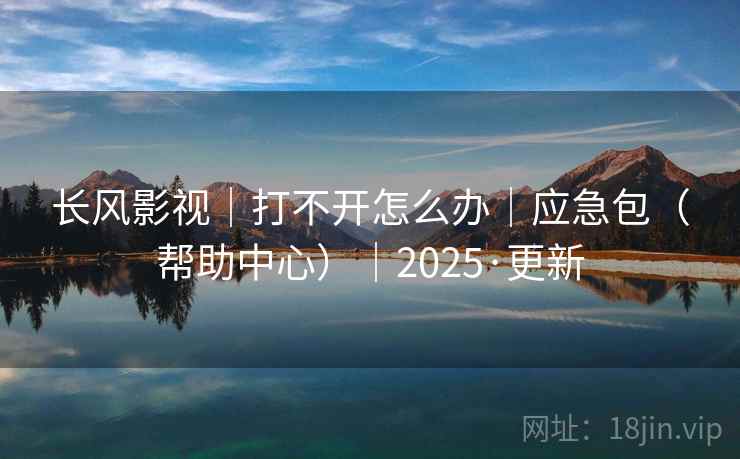 长风影视|打不开怎么办|应急包(帮助中心)|2025·更新 长风影视|打不开怎么办|应急包(帮助中心)|2025·更新