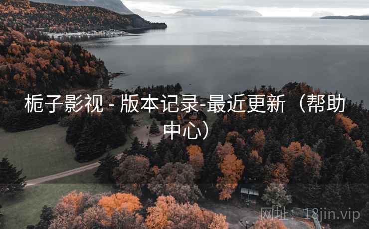 栀子影视 - 版本记录-最近更新(帮助中心)
