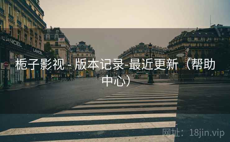 栀子影视 - 版本记录-最近更新(帮助中心) 栀子影视 - 版本记录-最近更新(帮助中心)