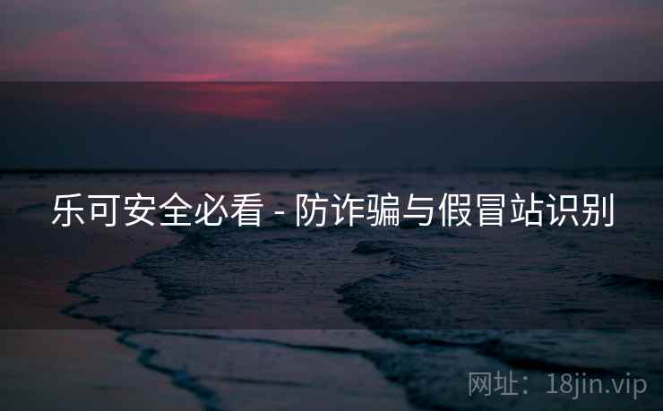 乐可安全必看 - 防诈骗与假冒站识别 乐可安全必看 - 防诈骗与假冒站识别