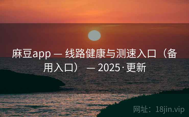 麻豆app — 线路健康与测速入口(备用入口) — 2025·更新