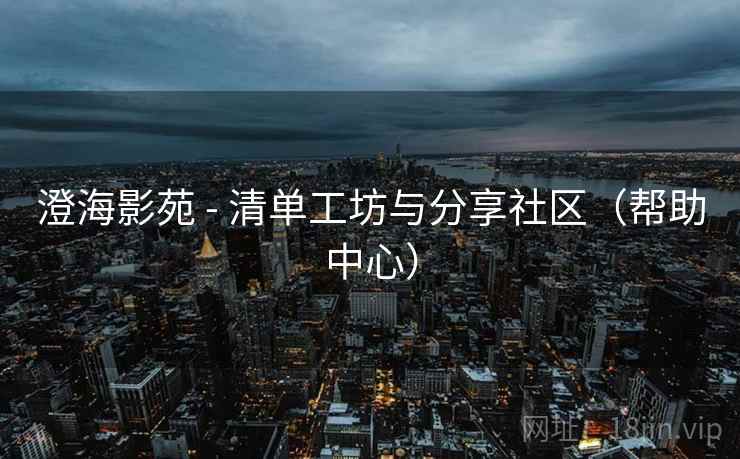 澄海影苑 - 清单工坊与分享社区(帮助中心) 澄海影苑 - 清单工坊与分享社区(帮助中心)