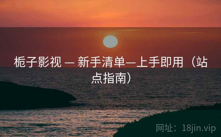 栀子影视 — 新手清单—上手即用(站点指南)