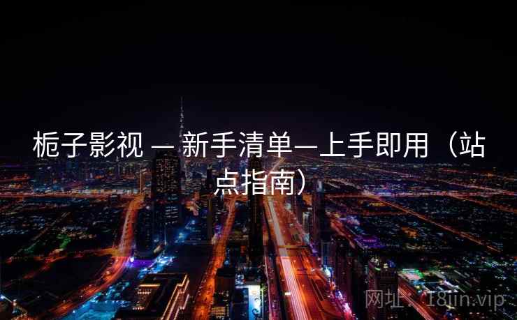 栀子影视 — 新手清单—上手即用(站点指南) 栀子影视 — 新手清单—上手即用(站点指南)