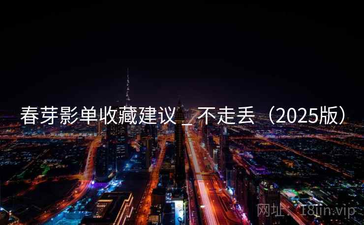 春芽影单收藏建议 _ 不走丢(2025版) 春芽影单收藏建议 _ 不走丢(2025版)