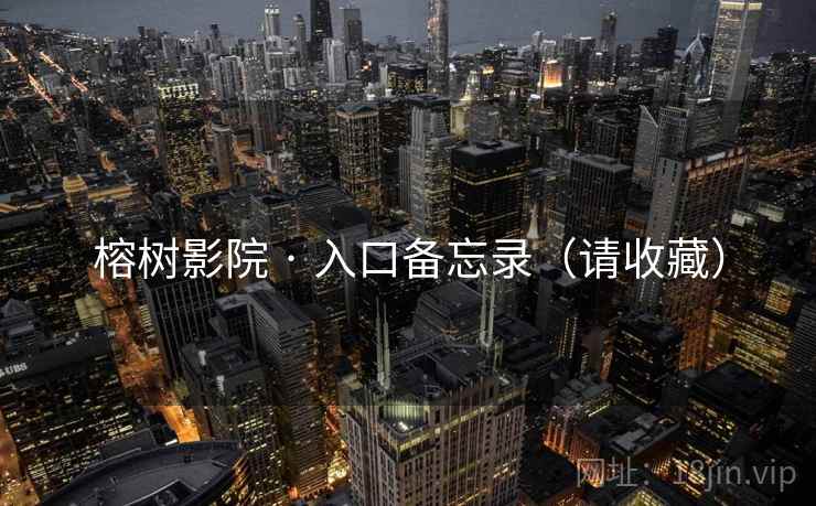 榕树影院 · 入口备忘录(请收藏) 榕树影院 · 入口备忘录(请收藏)