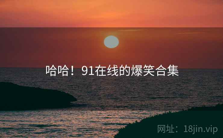 哈哈!91在线的爆笑合集
