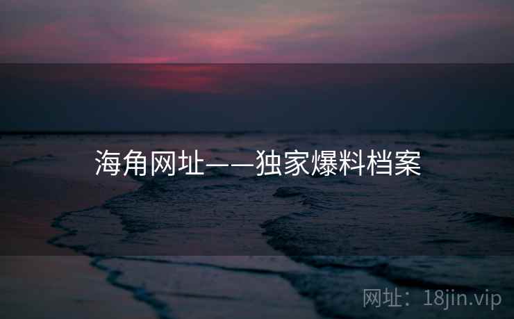 海角网址——独家爆料档案 海角网址——独家爆料档案