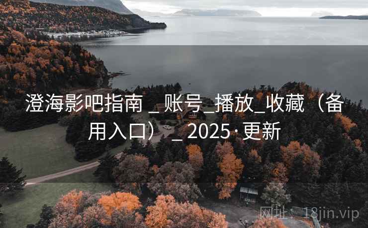 澄海影吧指南 _ 账号_播放_收藏(备用入口) _ 2025·更新