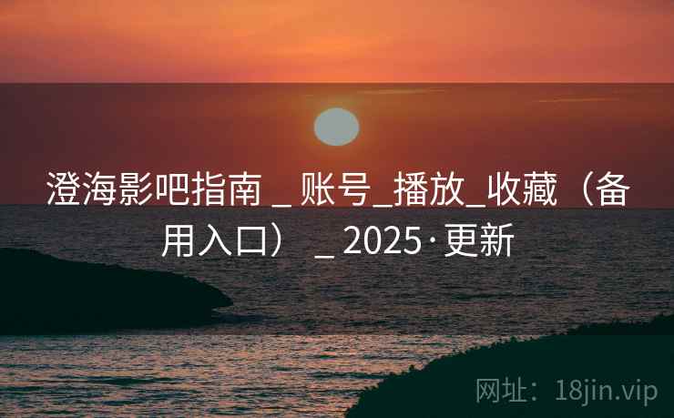 澄海影吧指南 _ 账号_播放_收藏(备用入口) _ 2025·更新 澄海影吧指南 _ 账号_播放_收藏(备用入口) _ 2025·更新