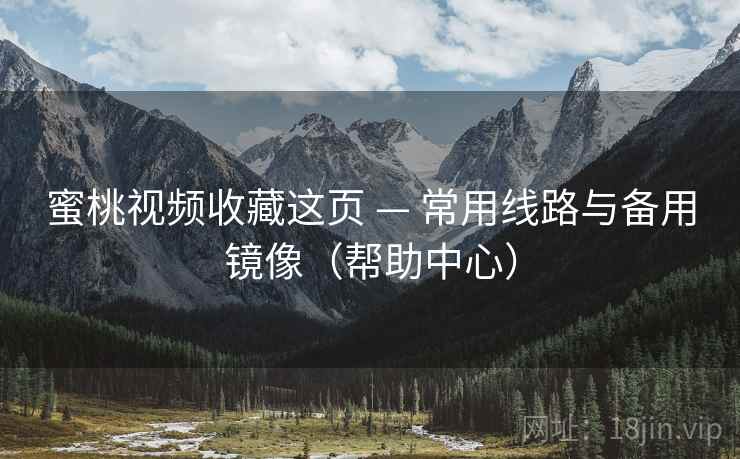 蜜桃视频收藏这页 — 常用线路与备用镜像(帮助中心)