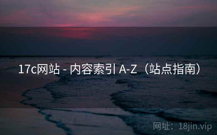 17c网站 - 内容索引 A-Z(站点指南) 17c网站 - 内容索引 A-Z(站点指南)